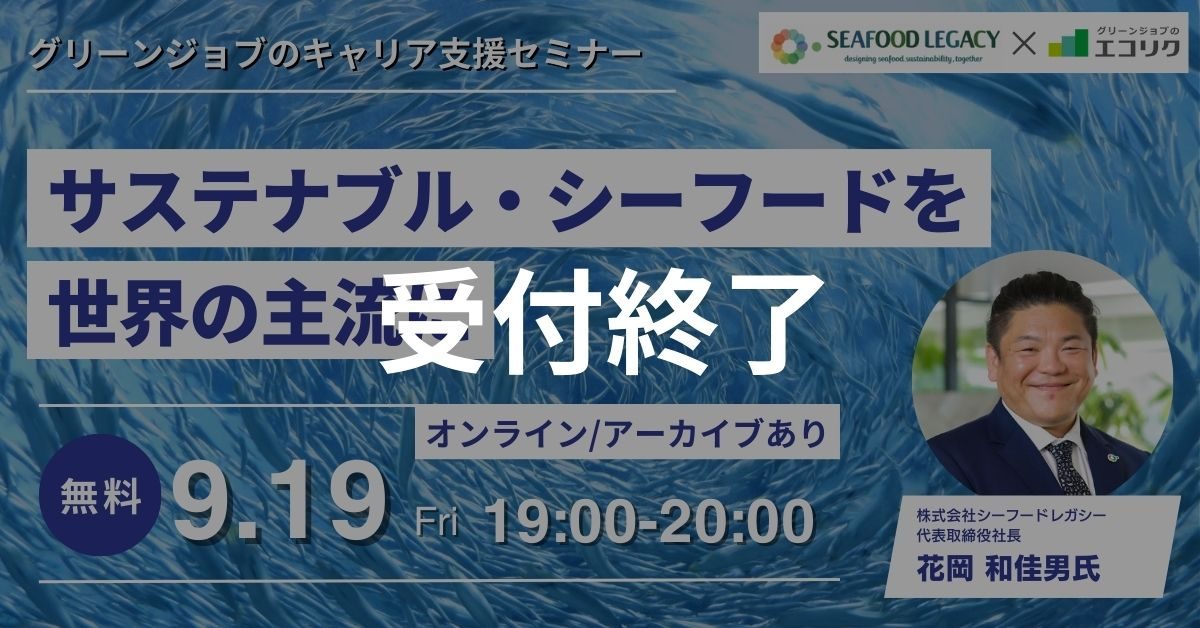 【受付終了】9/19(金)(株)シーフードレガシー 代表取締役社長 ご登壇｜サステナブル・シーフードを世界の主流に(後日アーカイブ配信)｜エコリク